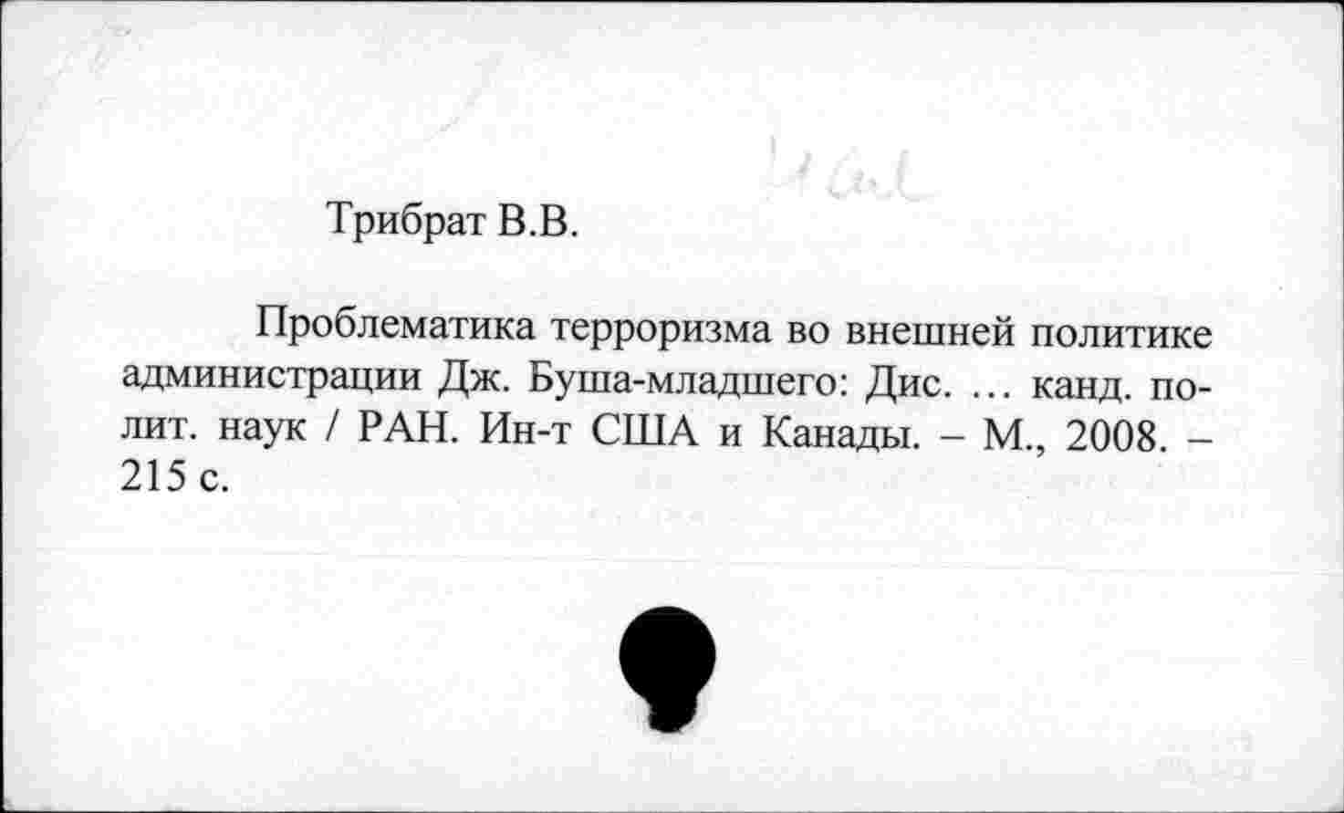 ﻿Трибрат В.В.
Проблематика терроризма во внешней политике администрации Дж. Буша-младшего: Дис. ... канд. полит. наук / РАН. Ин-т США и Канады. - М., 2008 -215 с.